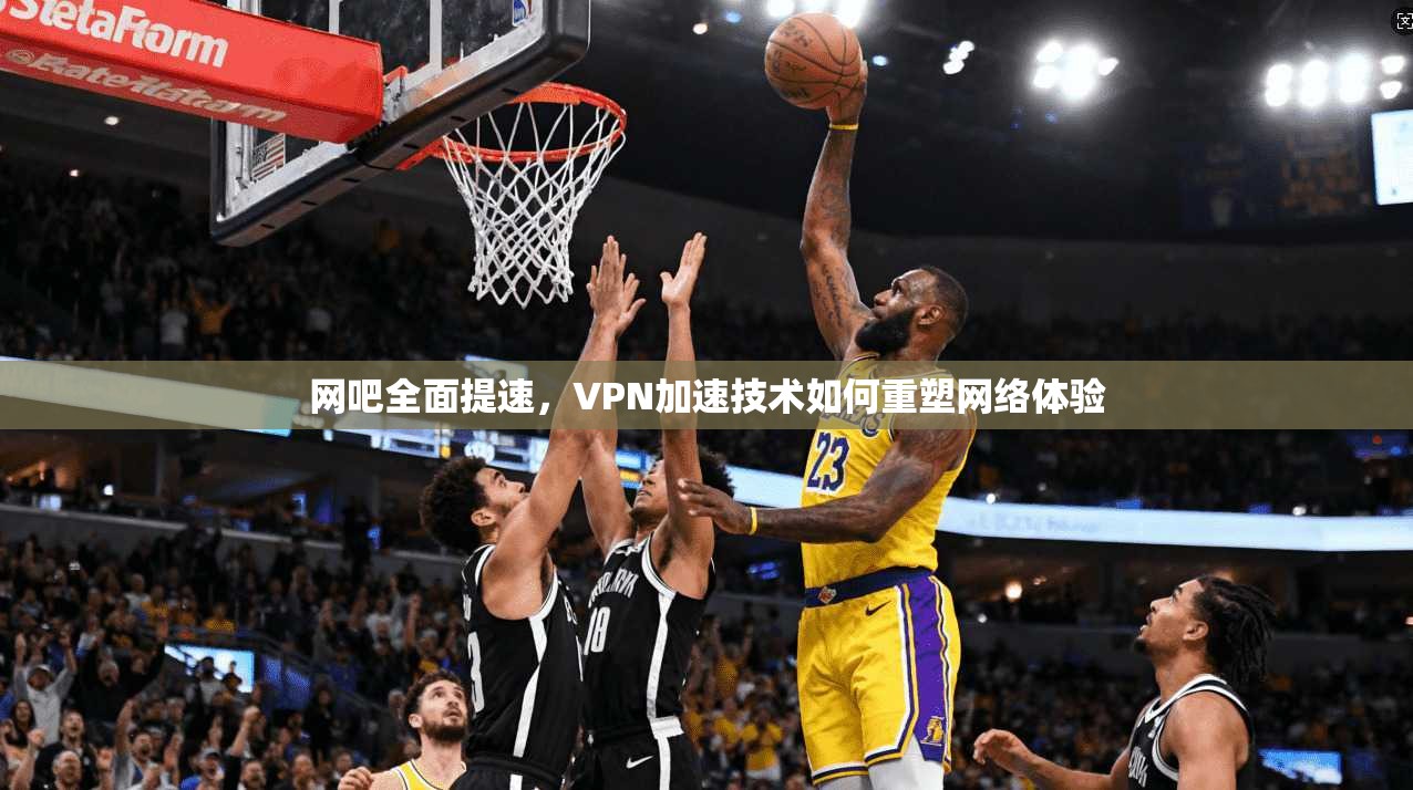 网吧全面提速，VPN加速技术如何重塑网络体验