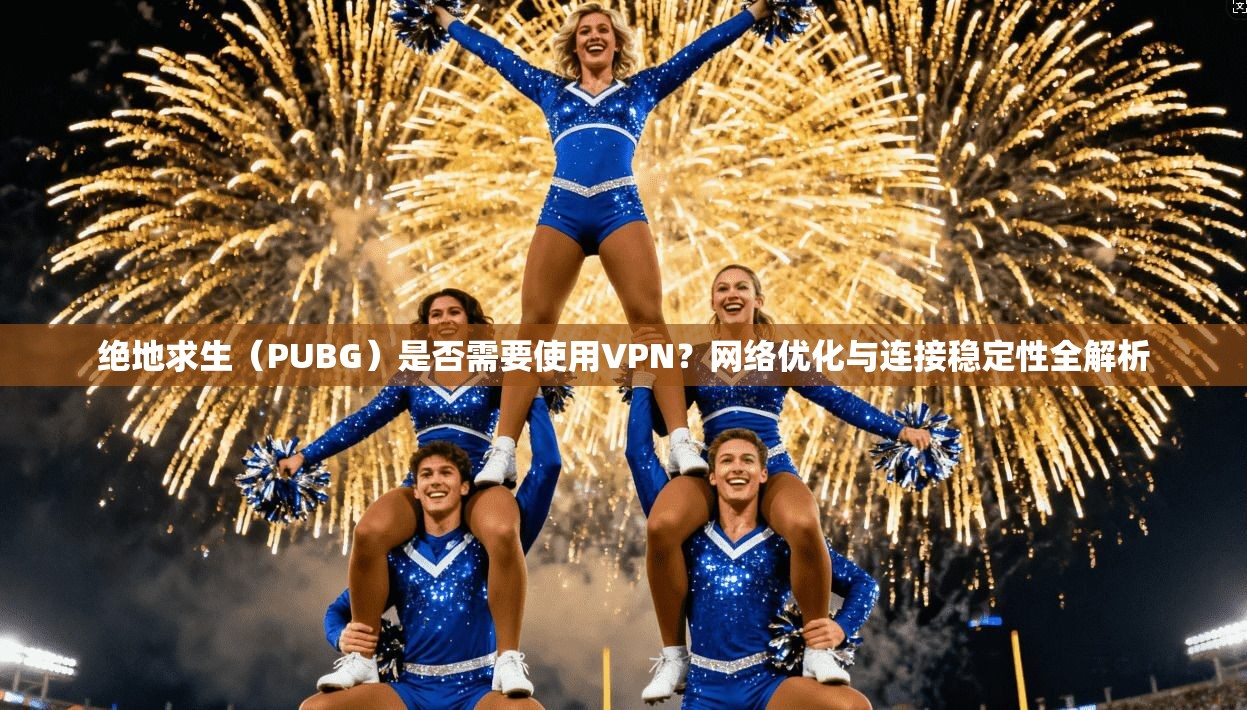 绝地求生(PUBG)是否需要使用VPN?网络优化与连接稳定性全解析 绝地求生(PUBG)是否需要使用VPN?网络优化与连接稳定性全解析
