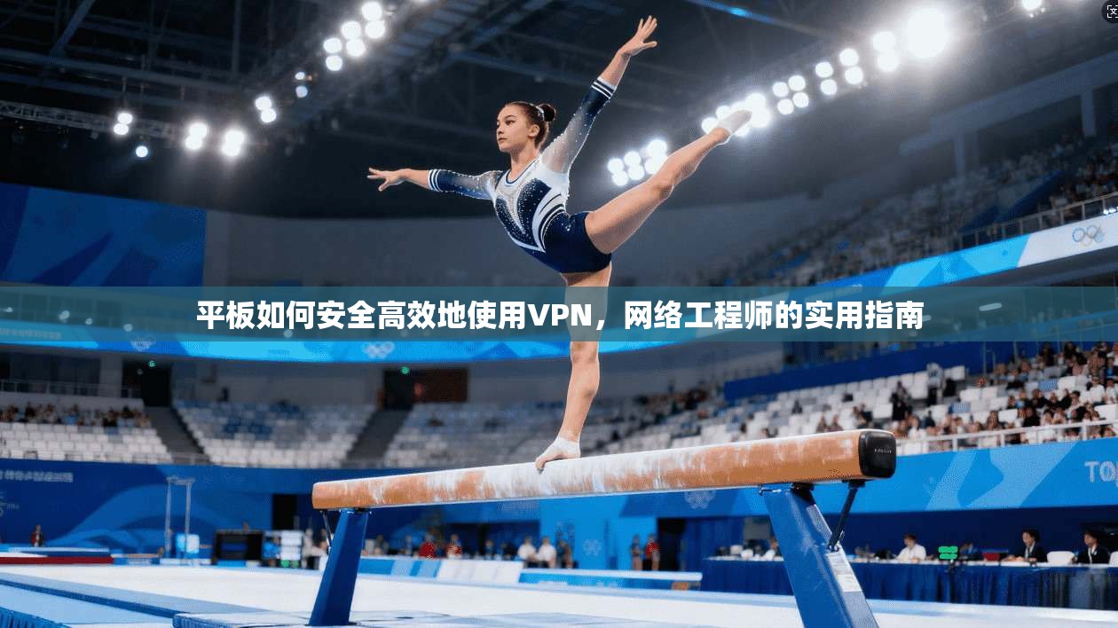 平板如何安全高效地使用VPN,网络工程师的实用指南 平板如何安全高效地使用VPN,网络工程师的实用指南