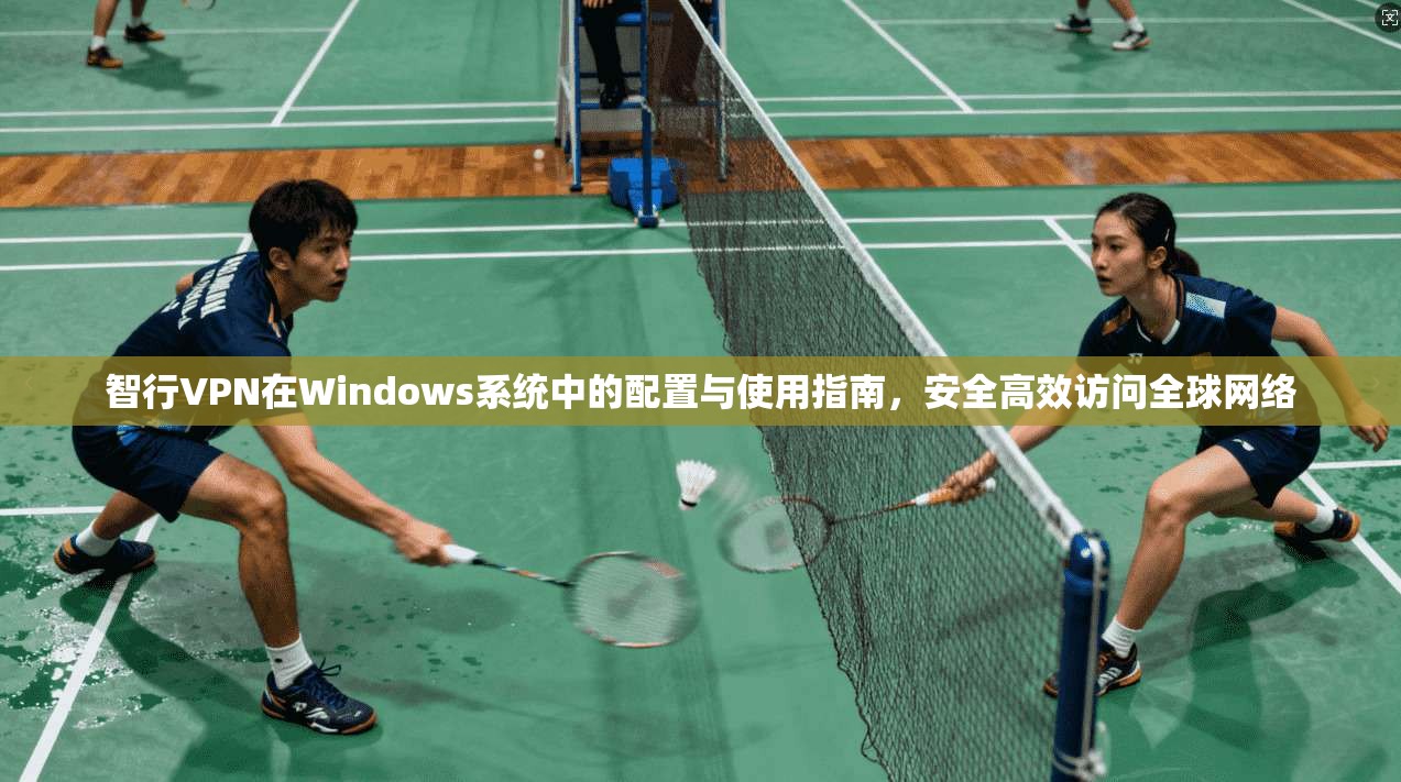 智行VPN在Windows系统中的配置与使用指南,安全高效访问全球网络 智行VPN在Windows系统中的配置与使用指南,安全高效访问全球网络