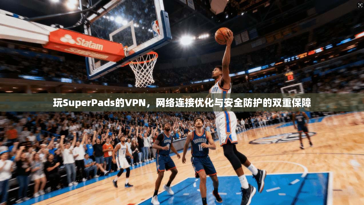 玩SuperPads的VPN,网络连接优化与安全防护的双重保障 玩SuperPads的VPN,网络连接优化与安全防护的双重保障