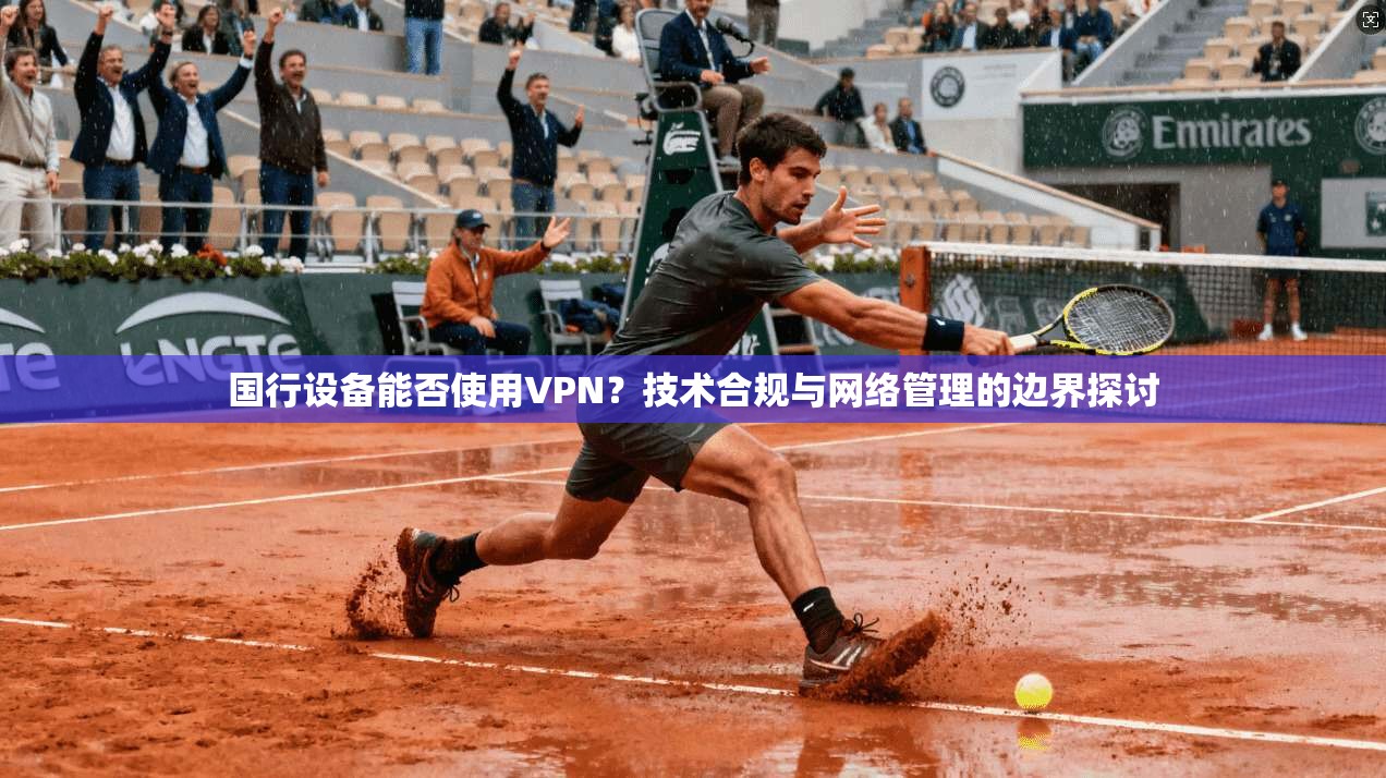 国行设备能否使用VPN?技术合规与网络管理的边界探讨 国行设备能否使用VPN?技术合规与网络管理的边界探讨