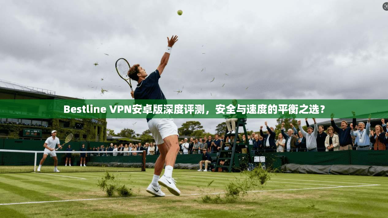 Bestline VPN安卓版深度评测,安全与速度的平衡之选? Bestline VPN安卓版深度评测,安全与速度的平衡之选?