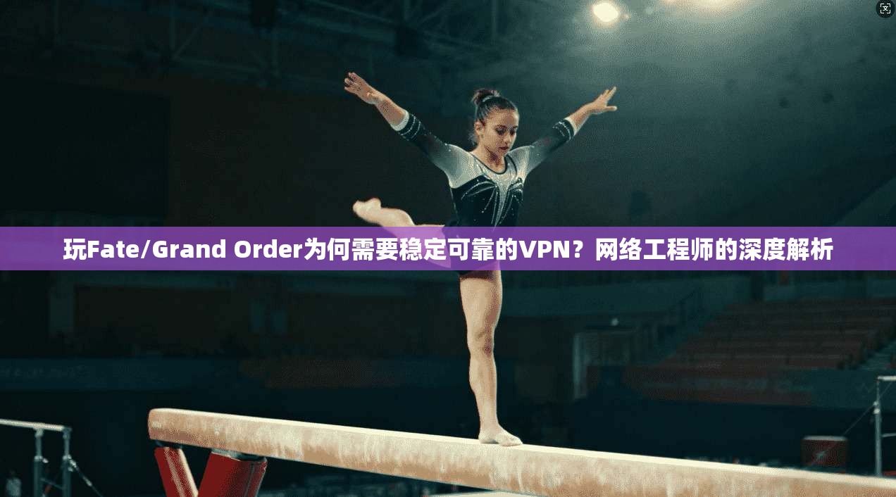玩Fate/Grand Order为何需要稳定可靠的VPN?网络工程师的深度解析 玩Fate/Grand Order为何需要稳定可靠的VPN?网络工程师的深度解析