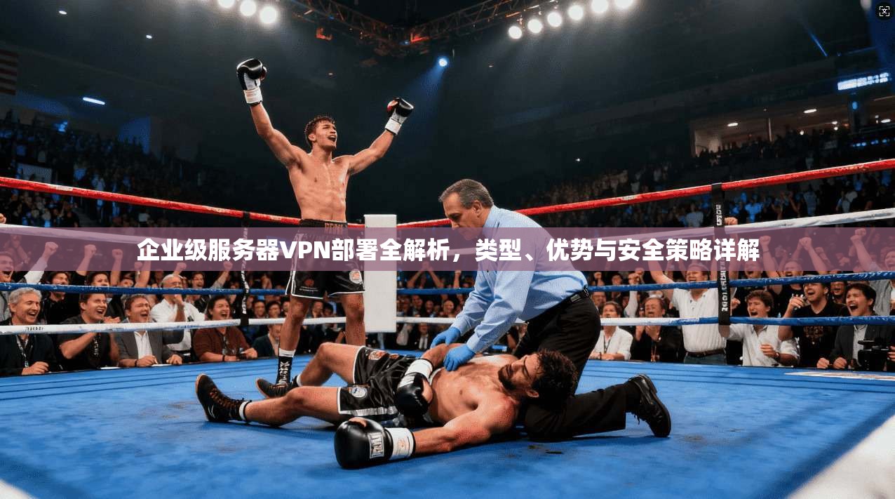 企业级服务器VPN部署全解析,类型、优势与安全策略详解 企业级服务器VPN部署全解析,类型、优势与安全策略详解