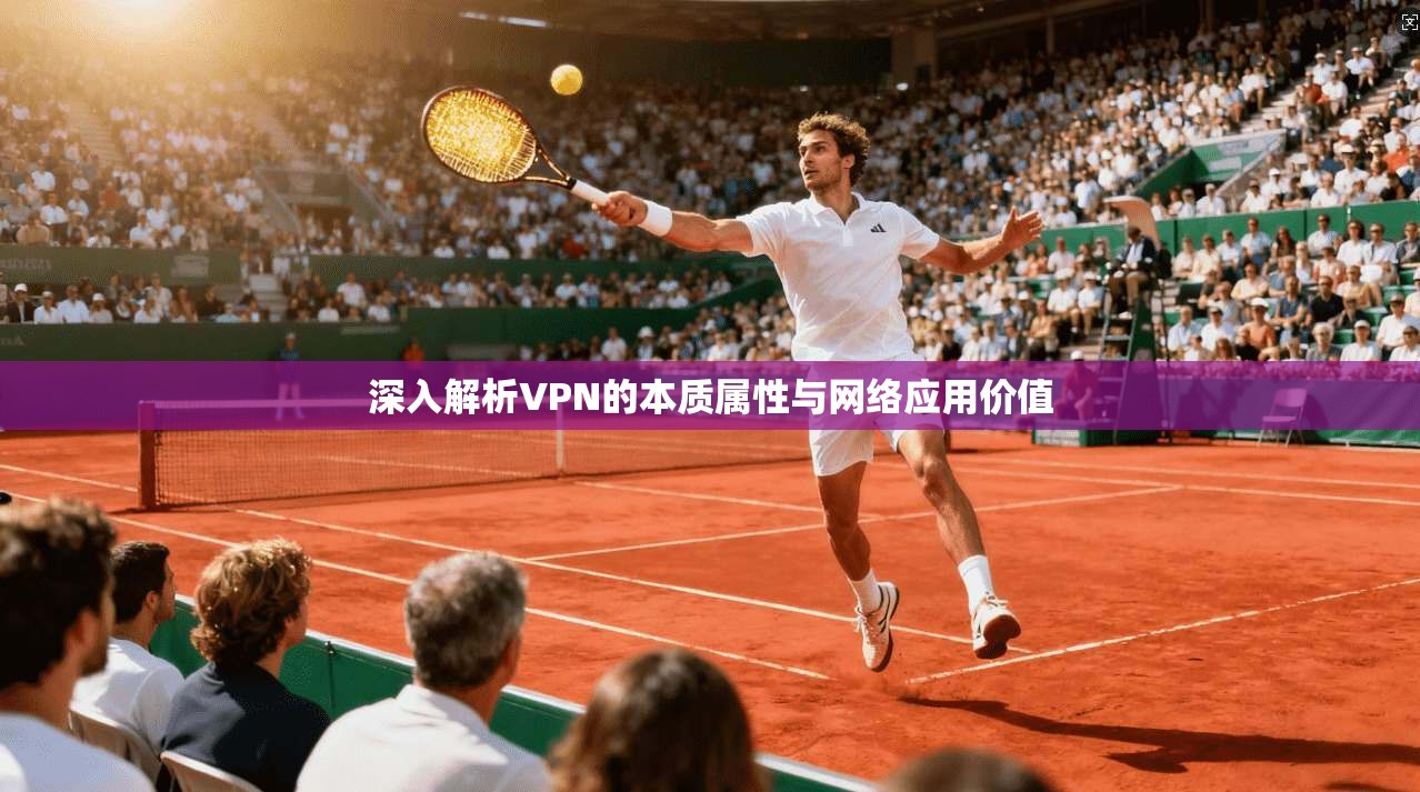 深入解析VPN的本质属性与网络应用价值 深入解析VPN的本质属性与网络应用价值