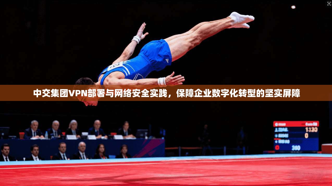 中交集团VPN部署与网络安全实践,保障企业数字化转型的坚实屏障 中交集团VPN部署与网络安全实践,保障企业数字化转型的坚实屏障