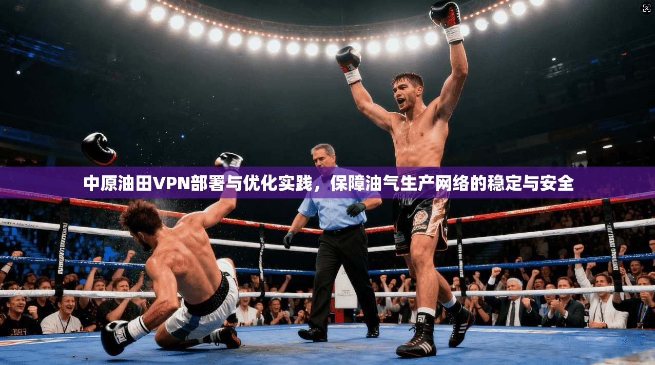 中原油田VPN部署与优化实践，保障油气生产网络的稳定与安全