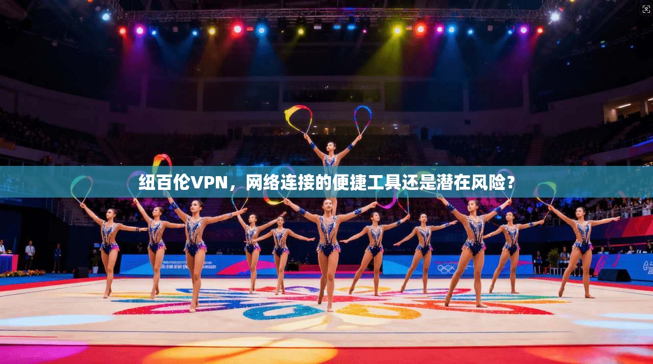 纽百伦VPN，网络连接的便捷工具还是潜在风险？