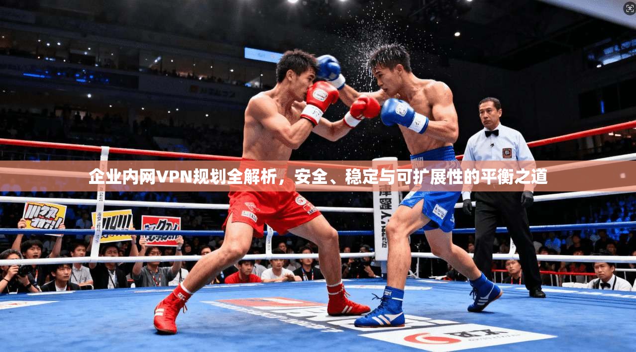 企业内网VPN规划全解析,安全、稳定与可扩展性的平衡之道 企业内网VPN规划全解析,安全、稳定与可扩展性的平衡之道