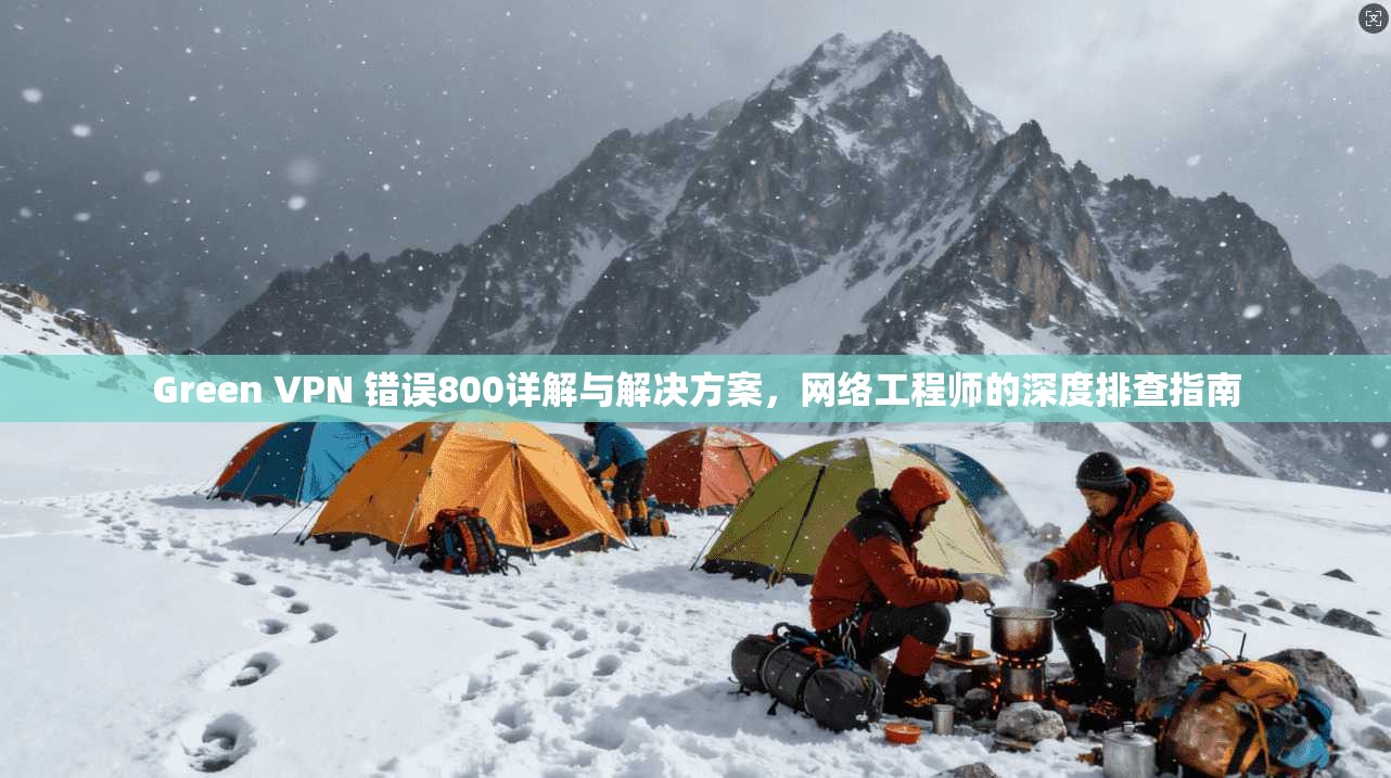 Green VPN 错误800详解与解决方案，网络工程师的深度排查指南