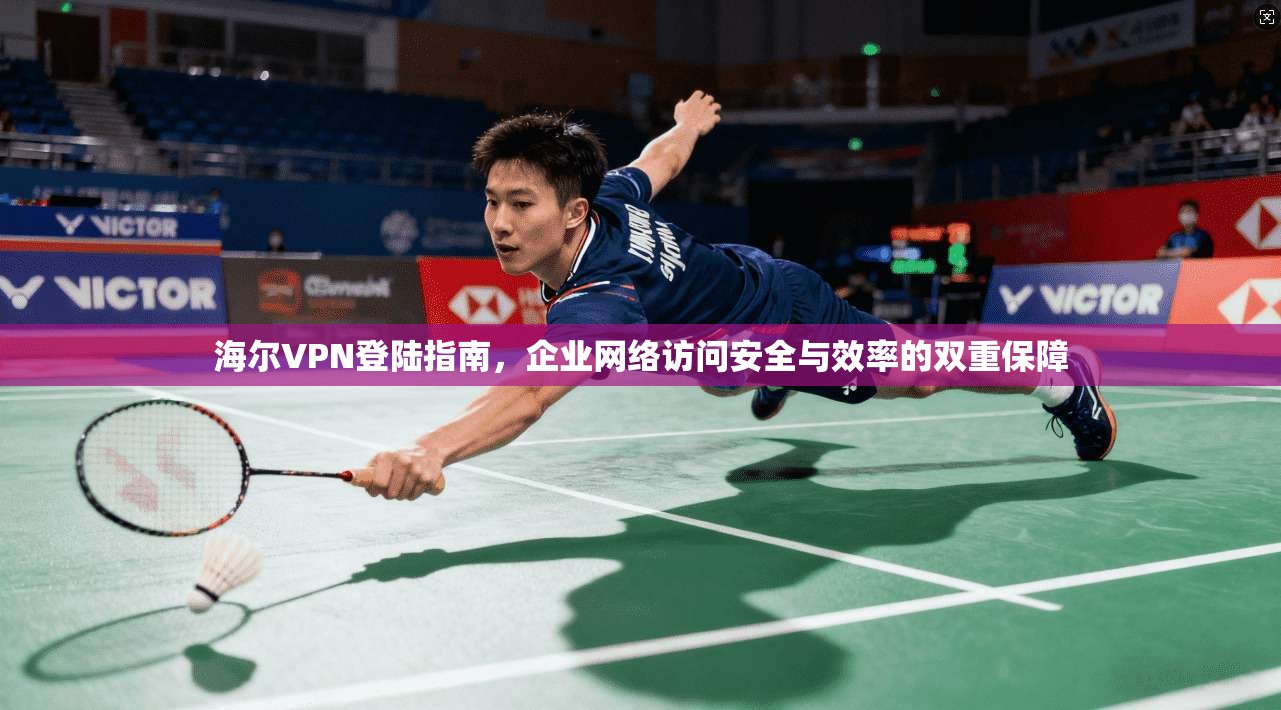海尔VPN登陆指南,企业网络访问安全与效率的双重保障 海尔VPN登陆指南,企业网络访问安全与效率的双重保障