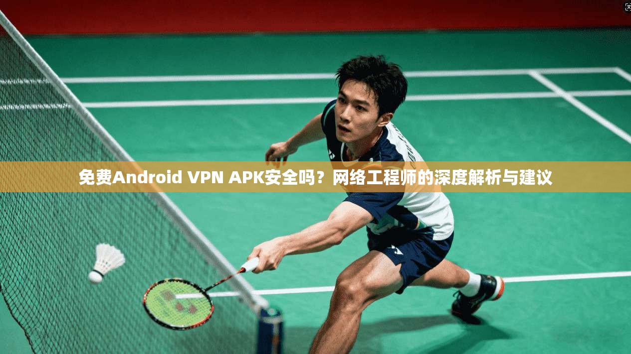 免费Android VPN APK安全吗?网络工程师的深度解析与建议 免费Android VPN APK安全吗?网络工程师的深度解析与建议