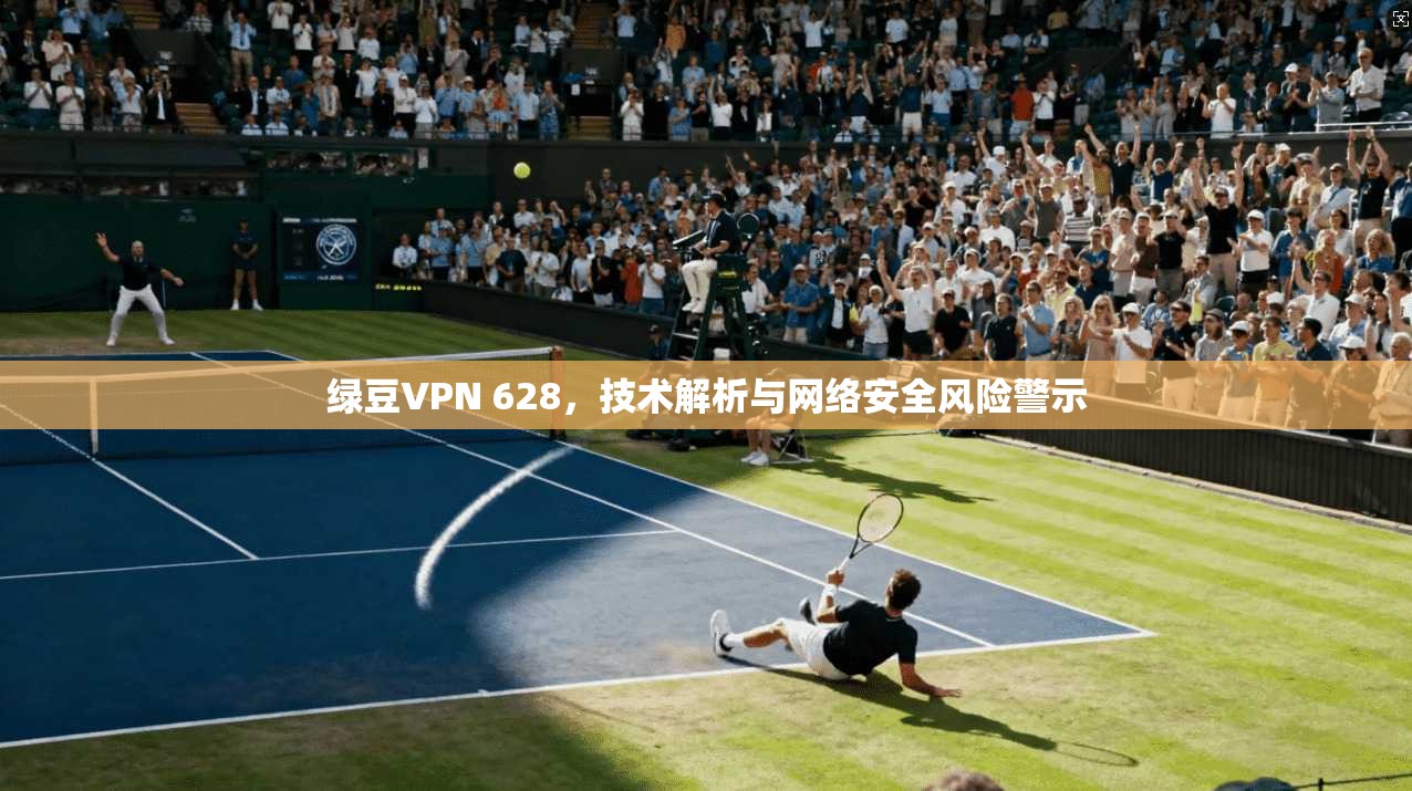 绿豆VPN 628,技术解析与网络安全风险警示 绿豆VPN 628,技术解析与网络安全风险警示