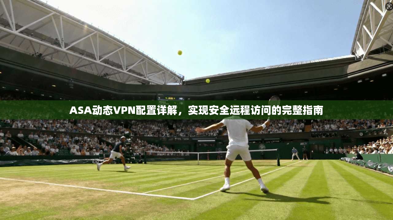 ASA动态VPN配置详解，实现安全远程访问的完整指南
