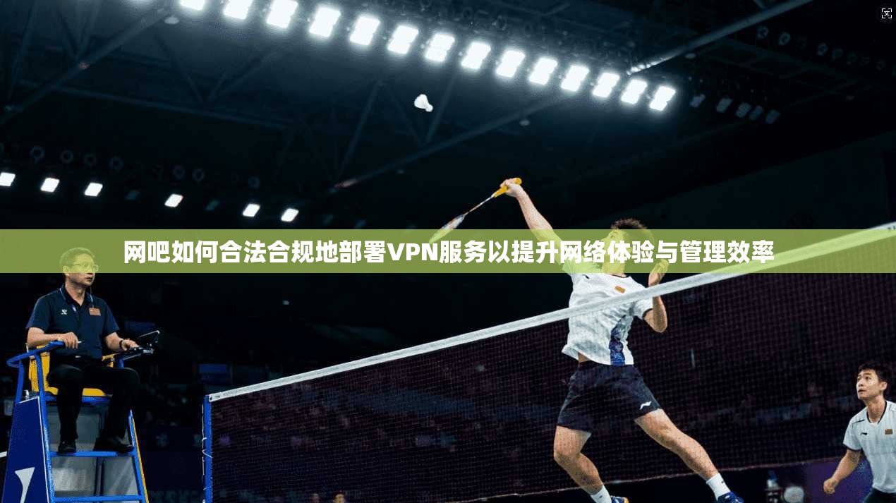 网吧如何合法合规地部署VPN服务以提升网络体验与管理效率 网吧如何合法合规地部署VPN服务以提升网络体验与管理效率