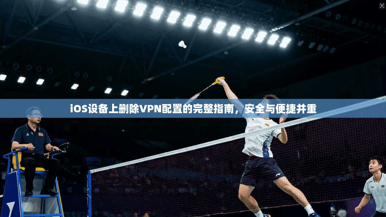 iOS设备上删除VPN配置的完整指南,安全与便捷并重 iOS设备上删除VPN配置的完整指南,安全与便捷并重