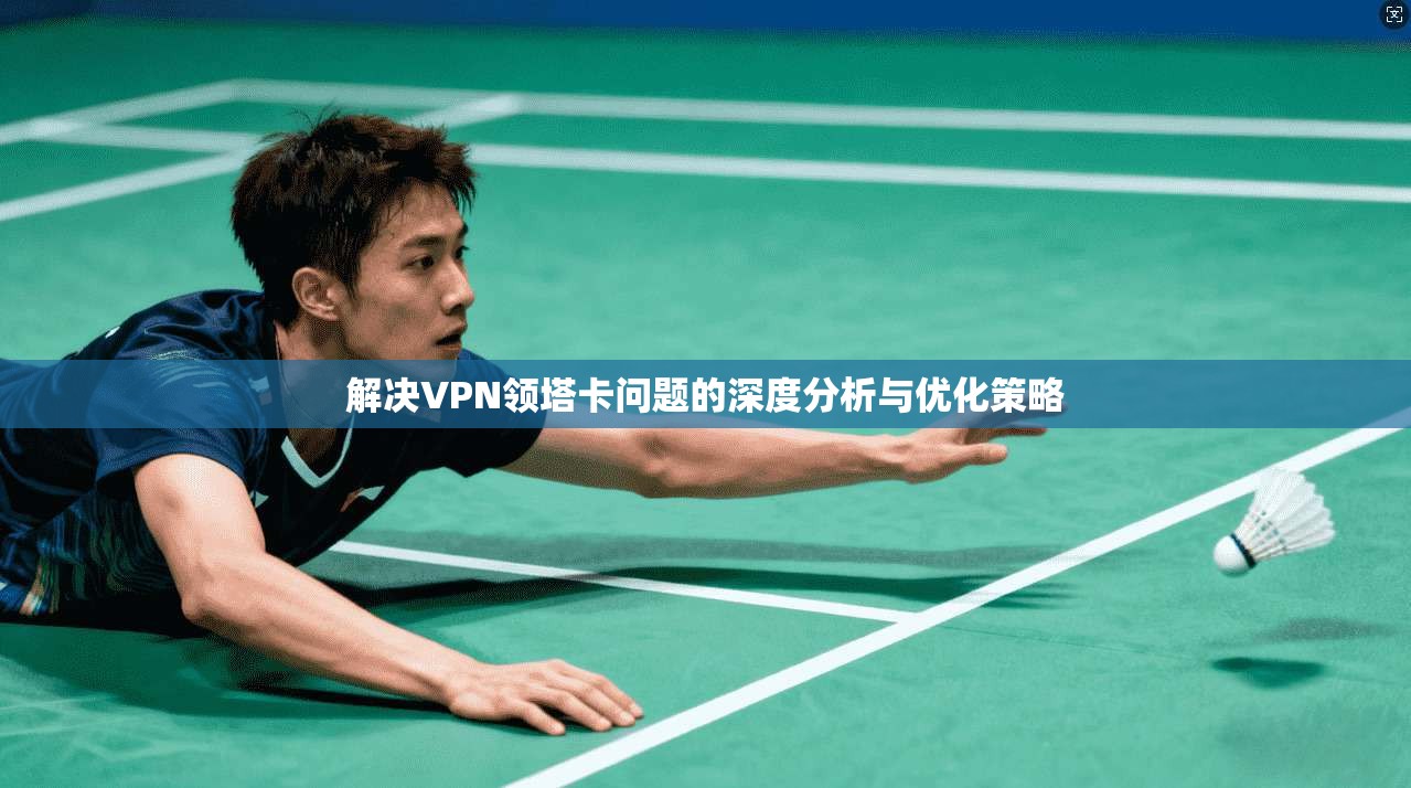 解决VPN领塔卡问题的深度分析与优化策略 解决VPN领塔卡问题的深度分析与优化策略