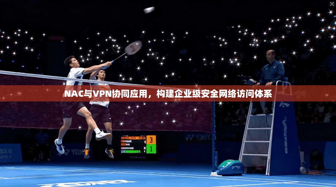NAC与VPN协同应用,构建企业级安全网络访问体系 NAC与VPN协同应用,构建企业级安全网络访问体系