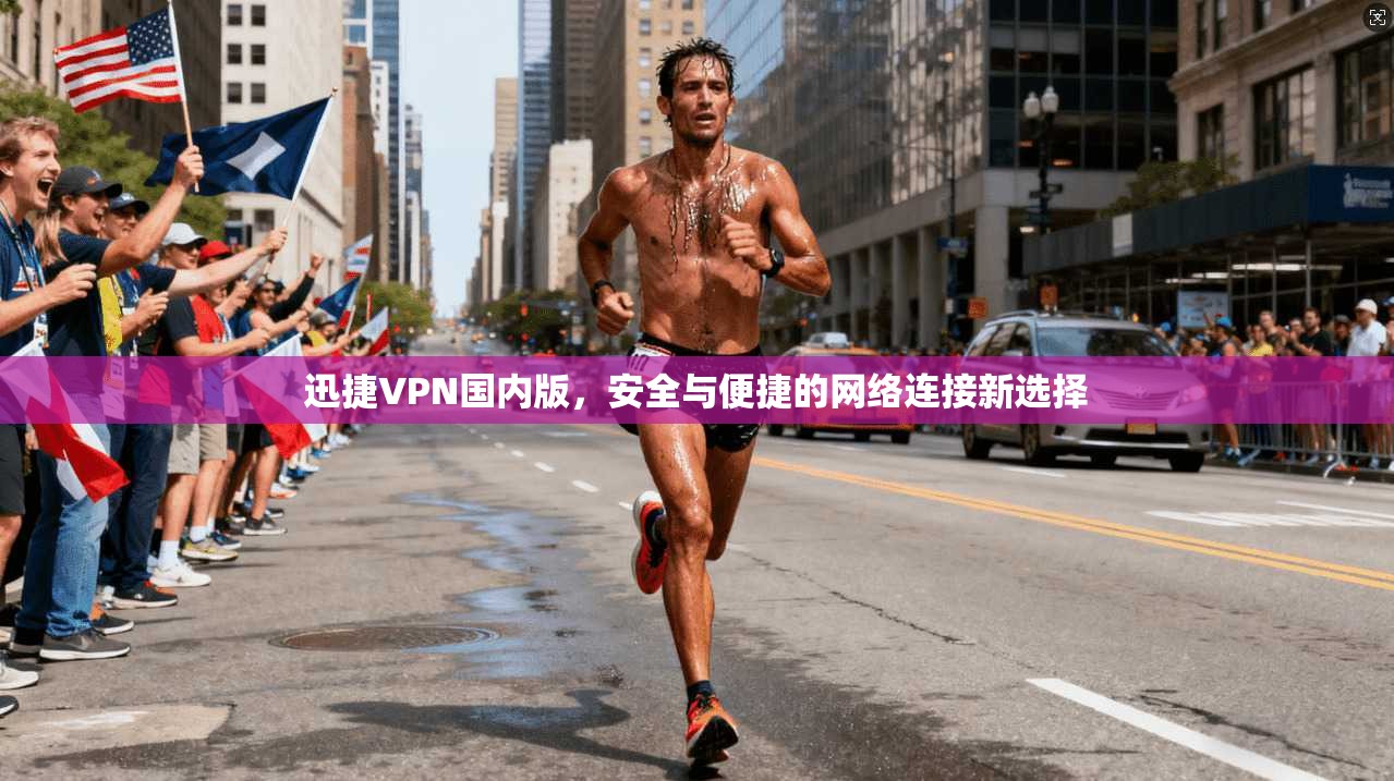 迅捷VPN国内版,安全与便捷的网络连接新选择 迅捷VPN国内版,安全与便捷的网络连接新选择