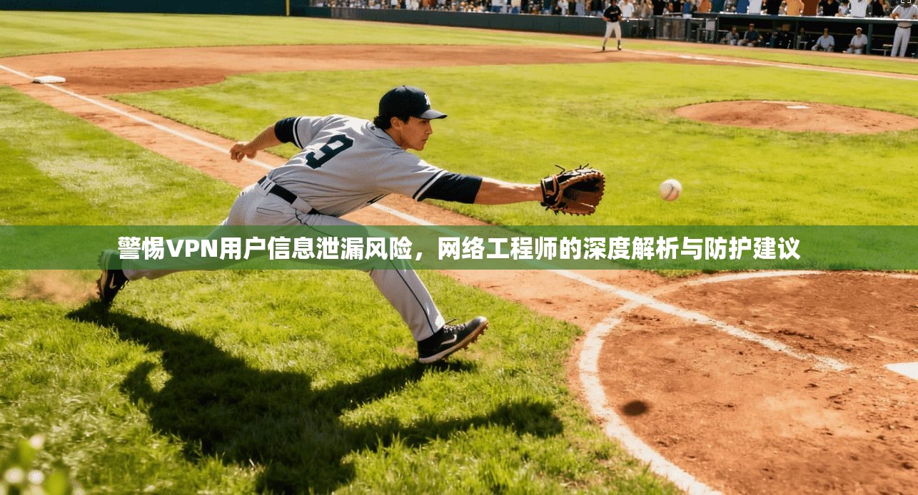 警惕VPN用户信息泄漏风险，网络工程师的深度解析与防护建议