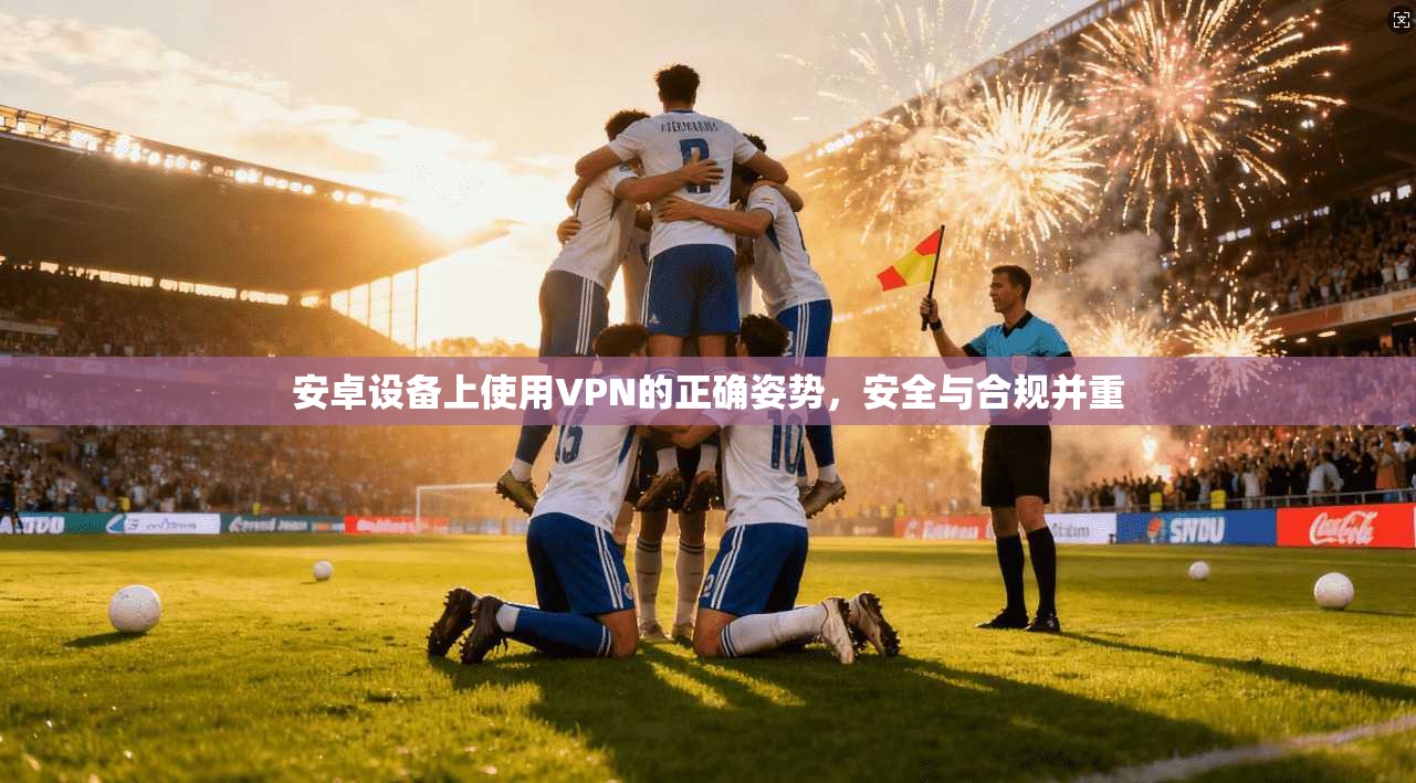 安卓设备上使用VPN的正确姿势,安全与合规并重 安卓设备上使用VPN的正确姿势,安全与合规并重