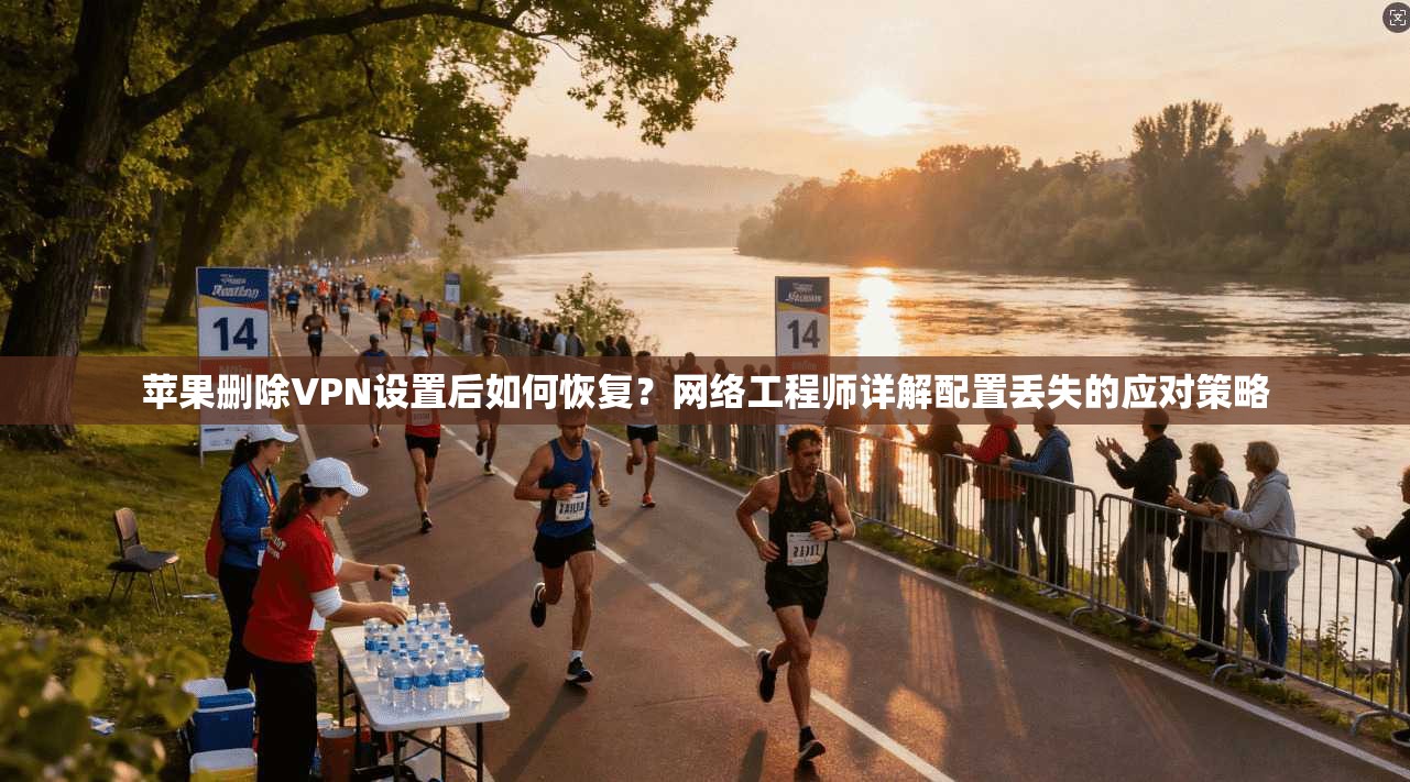 苹果删除VPN设置后如何恢复？网络工程师详解配置丢失的应对策略