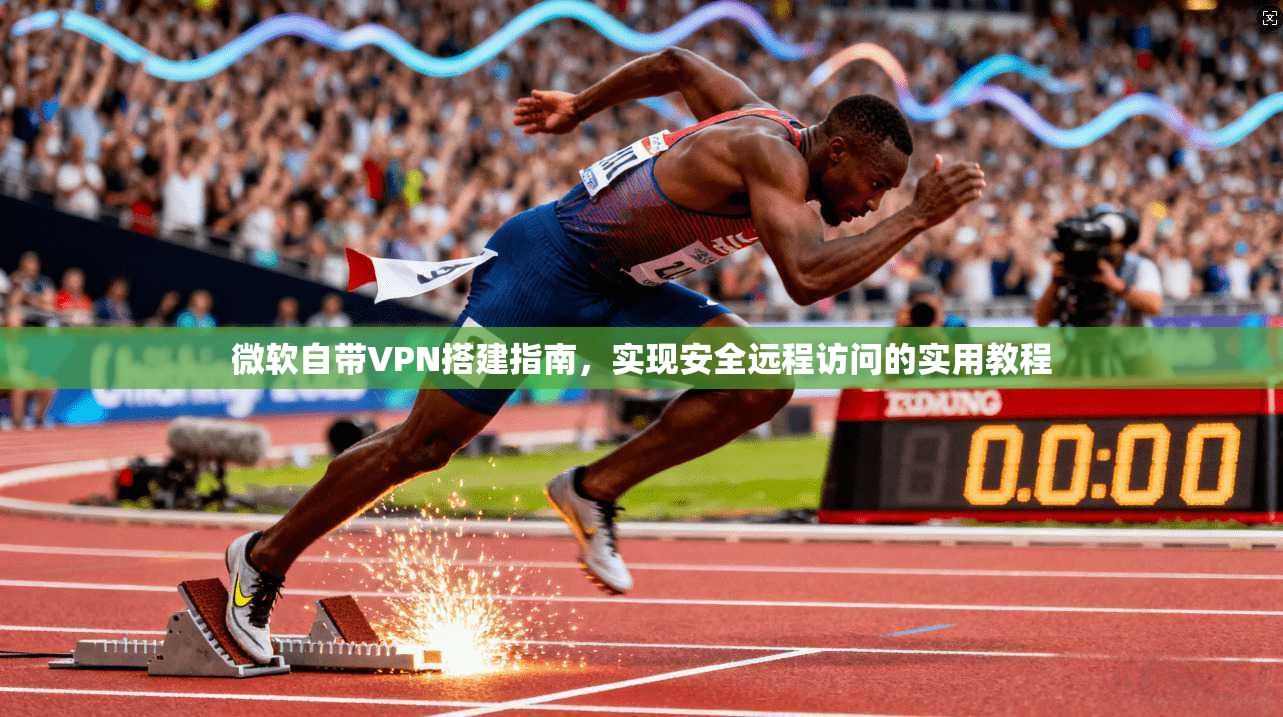 微软自带VPN搭建指南,实现安全远程访问的实用教程 微软自带VPN搭建指南,实现安全远程访问的实用教程