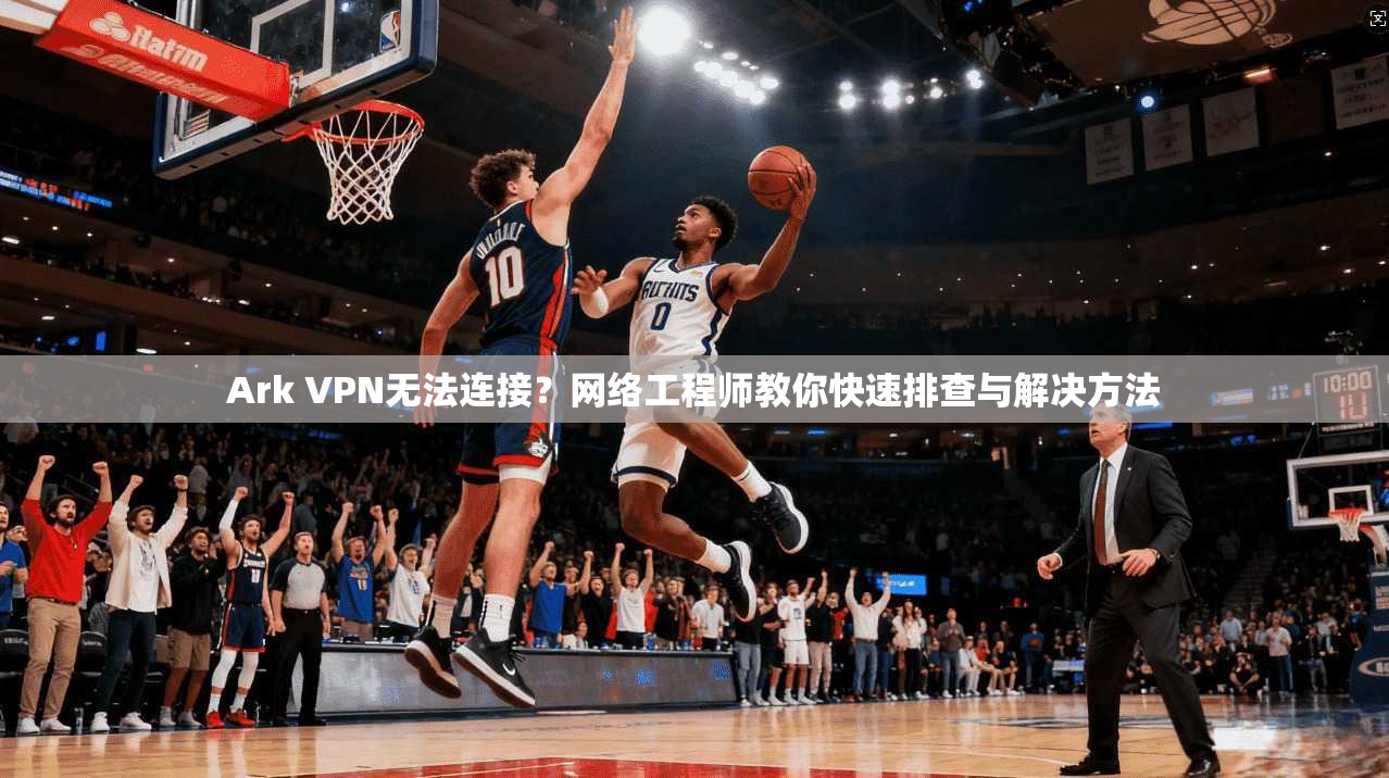 Ark VPN无法连接?网络工程师教你快速排查与解决方法 Ark VPN无法连接?网络工程师教你快速排查与解决方法