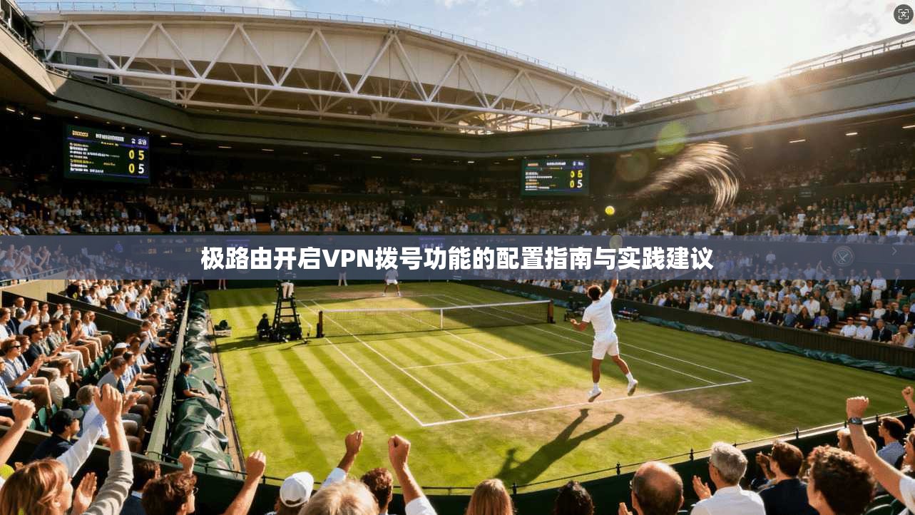 极路由开启VPN拨号功能的配置指南与实践建议 极路由开启VPN拨号功能的配置指南与实践建议