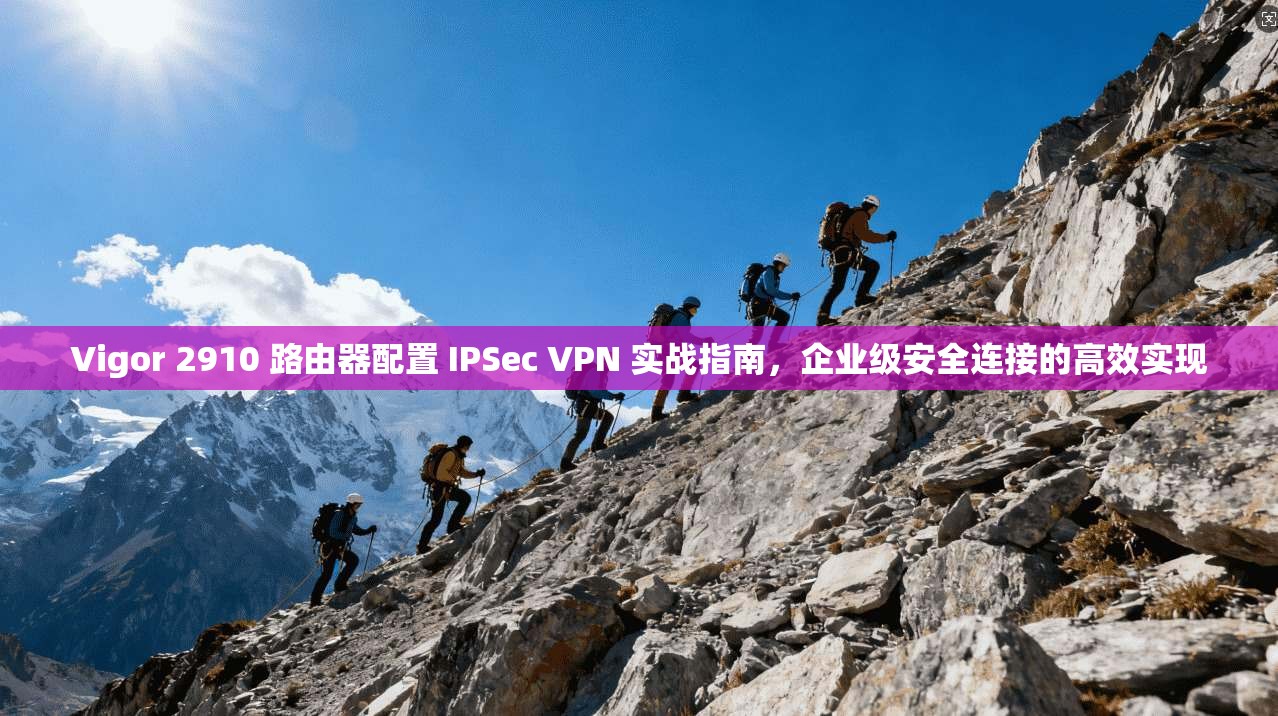 Vigor 2910 路由器配置 IPSec VPN 实战指南,企业级安全连接的高效实现 Vigor 2910 路由器配置 IPSec VPN 实战指南,企业级安全连接的高效实现