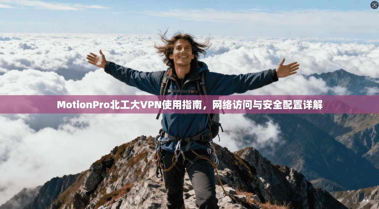 MotionPro北工大VPN使用指南,网络访问与安全配置详解 MotionPro北工大VPN使用指南,网络访问与安全配置详解