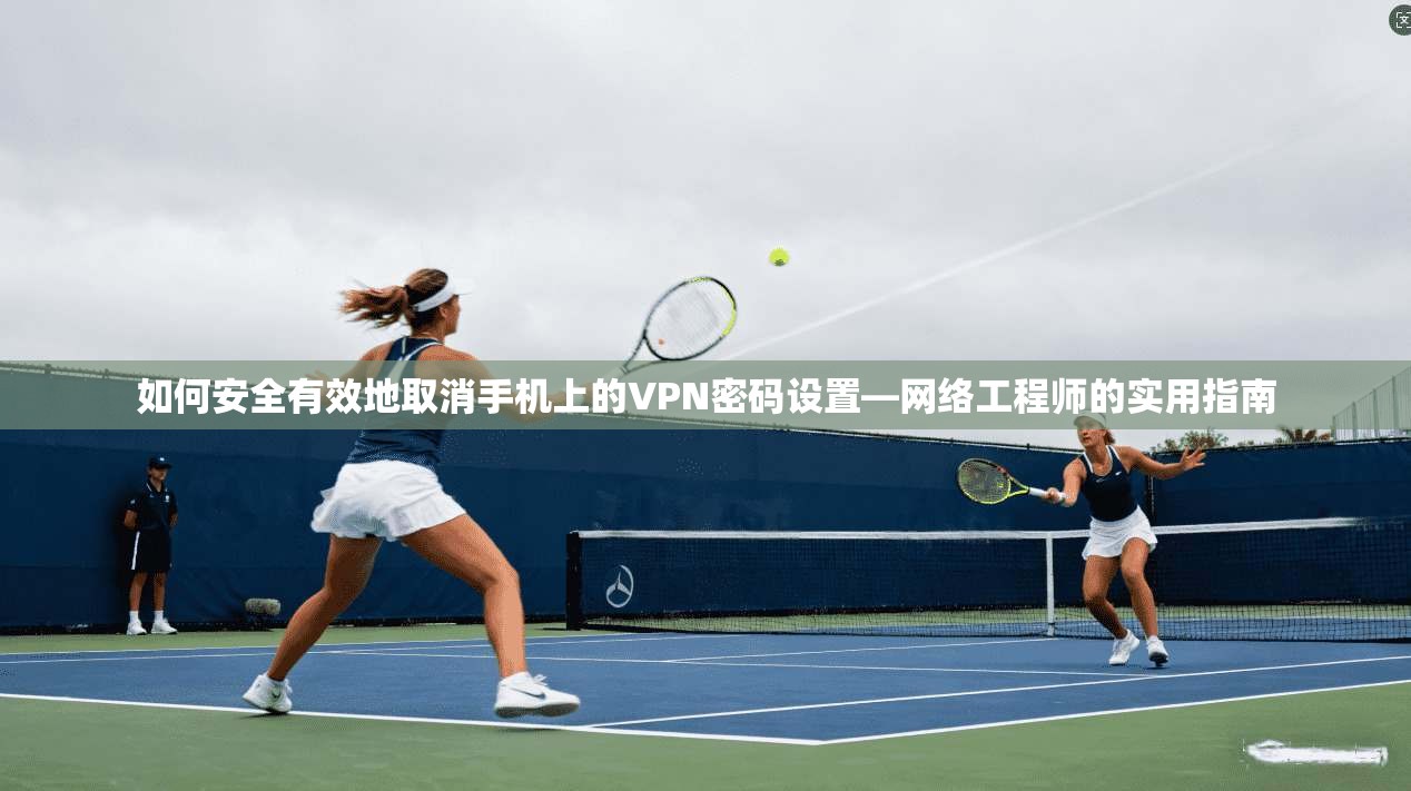 如何安全有效地取消手机上的VPN密码设置—网络工程师的实用指南
