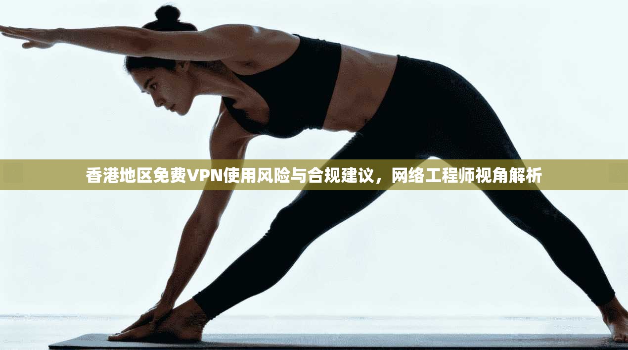 香港地区免费VPN使用风险与合规建议，网络工程师视角解析