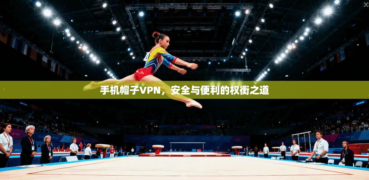 手机帽子VPN,安全与便利的权衡之道 手机帽子VPN,安全与便利的权衡之道