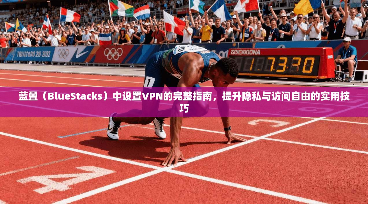 蓝叠(BlueStacks)中设置VPN的完整指南,提升隐私与访问自由的实用技巧 蓝叠(BlueStacks)中设置VPN的完整指南,提升隐私与访问自由的实用技巧