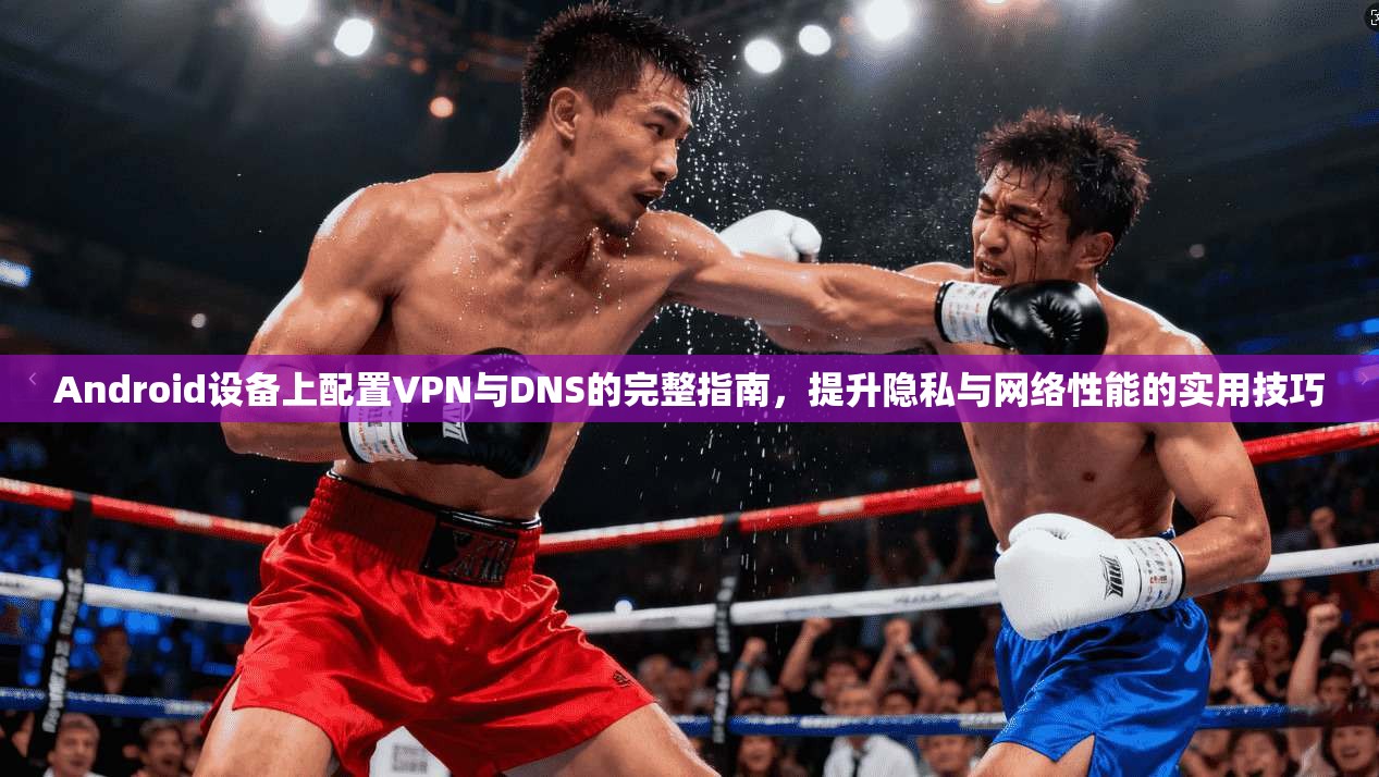 Android设备上配置VPN与DNS的完整指南,提升隐私与网络性能的实用技巧 Android设备上配置VPN与DNS的完整指南,提升隐私与网络性能的实用技巧