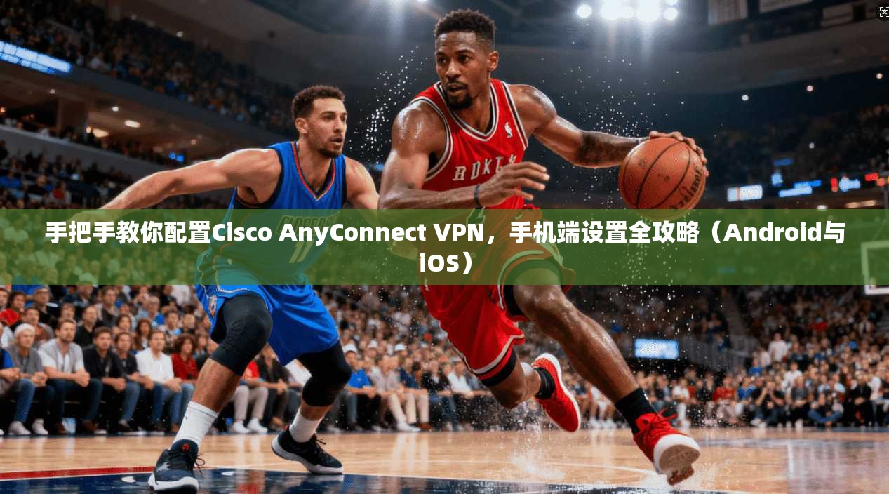 手把手教你配置Cisco AnyConnect VPN,手机端设置全攻略(Android与iOS) 手把手教你配置Cisco AnyConnect VPN,手机端设置全攻略(Android与iOS)