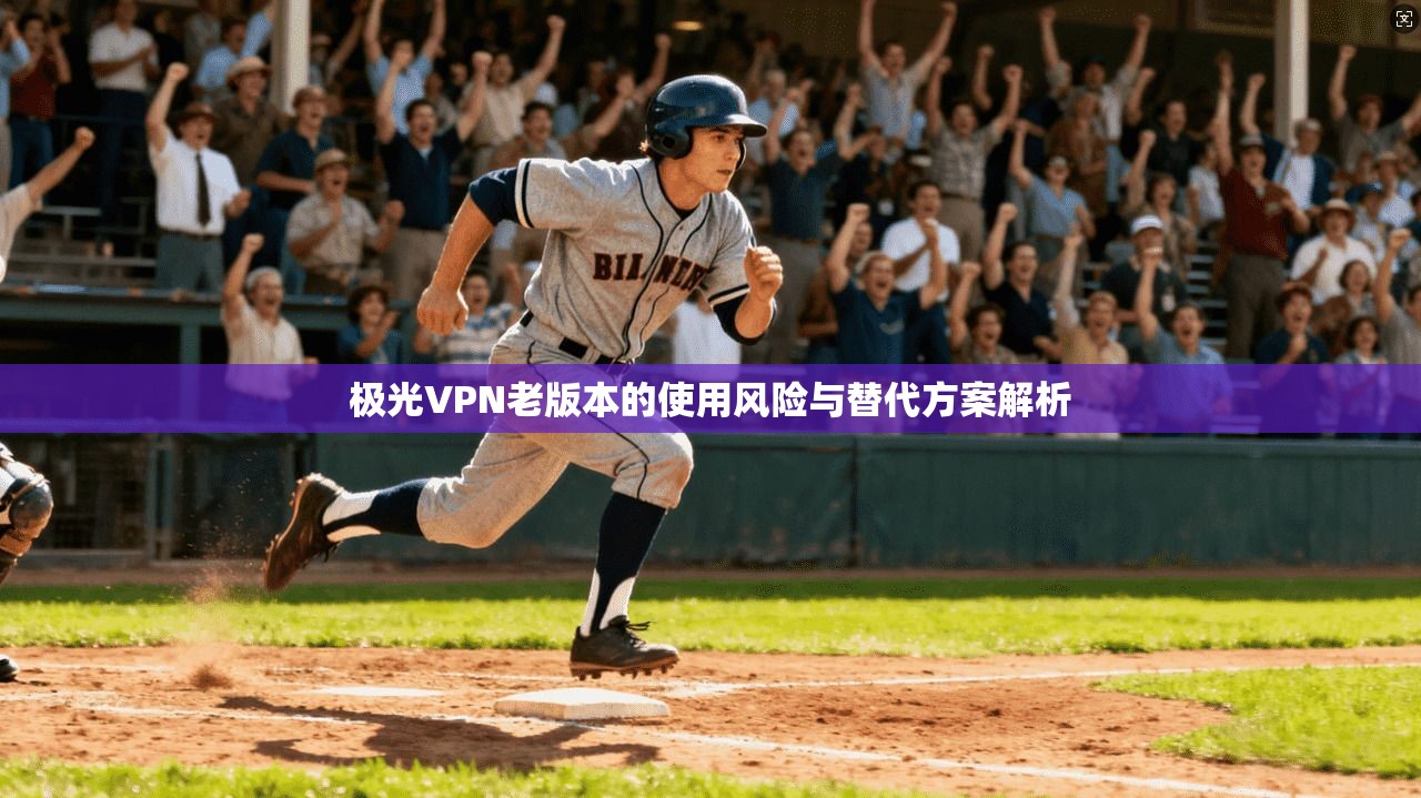 极光VPN老版本的使用风险与替代方案解析 极光VPN老版本的使用风险与替代方案解析