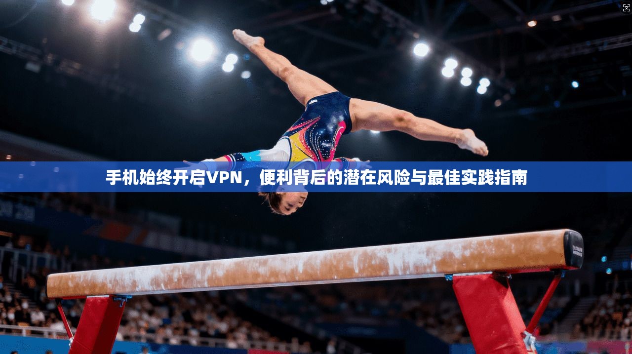 手机始终开启VPN，便利背后的潜在风险与最佳实践指南