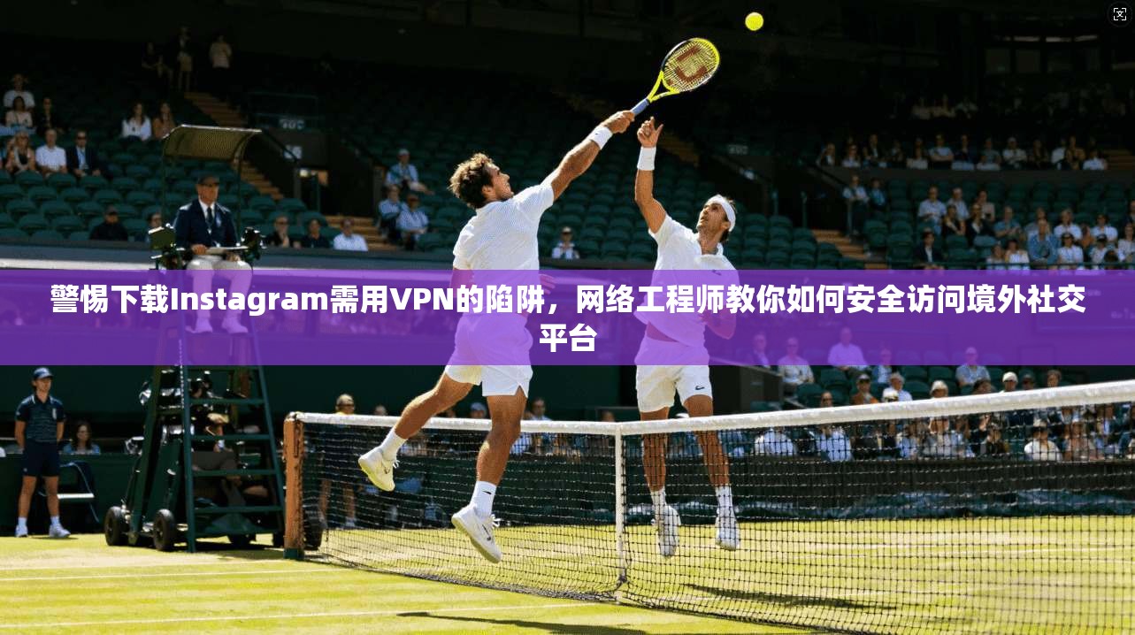 警惕下载Instagram需用VPN的陷阱,网络工程师教你如何安全访问境外社交平台 警惕下载Instagram需用VPN的陷阱,网络工程师教你如何安全访问境外社交平台