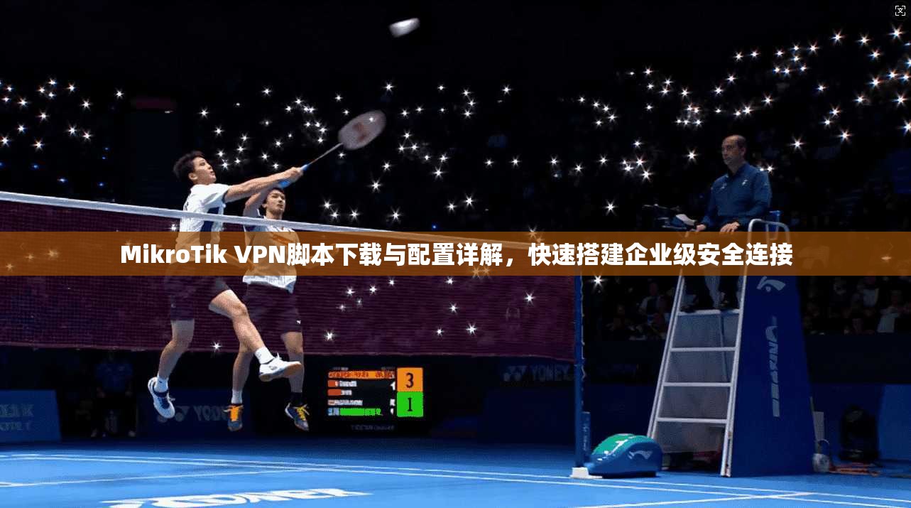 MikroTik VPN脚本下载与配置详解,快速搭建企业级安全连接 MikroTik VPN脚本下载与配置详解,快速搭建企业级安全连接