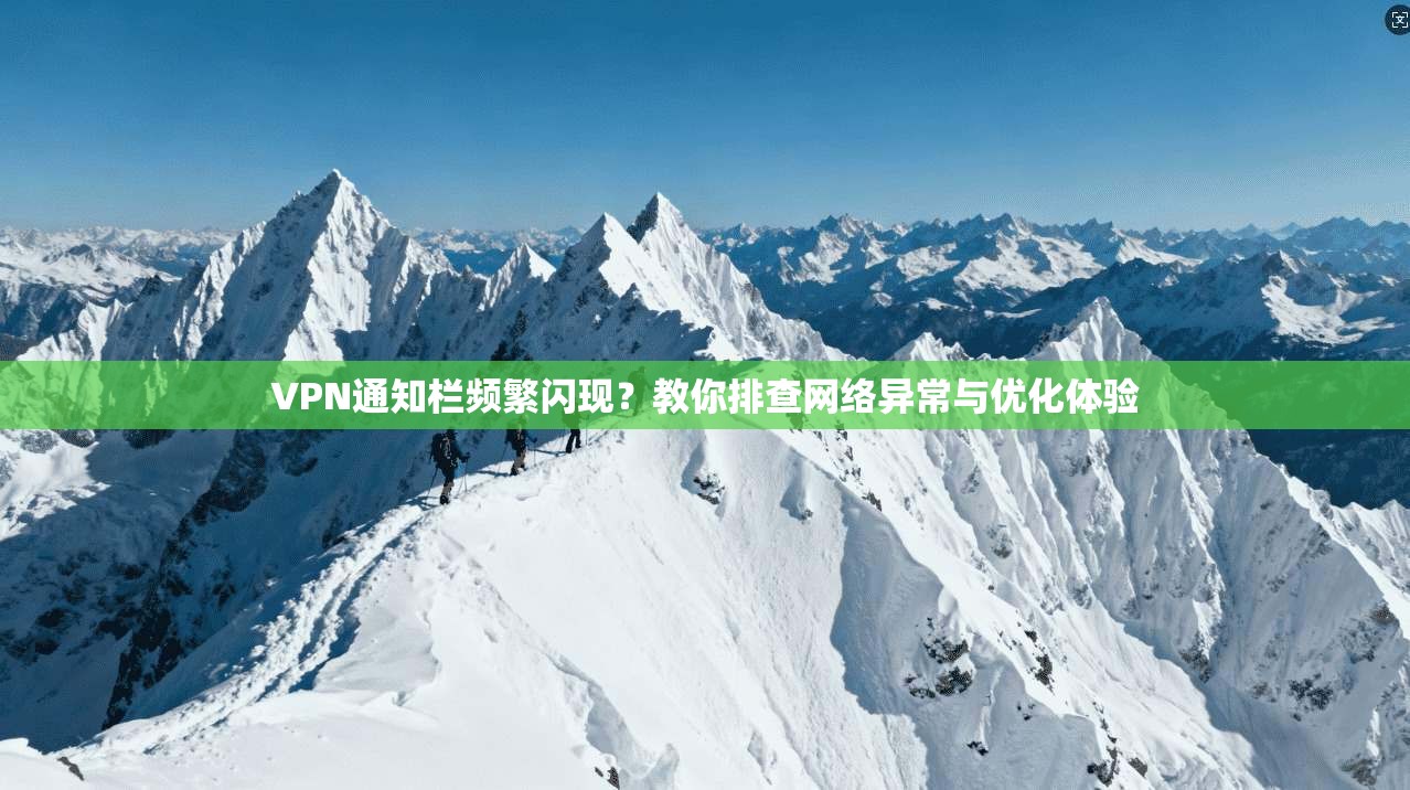 VPN通知栏频繁闪现?教你排查网络异常与优化体验 VPN通知栏频繁闪现?教你排查网络异常与优化体验