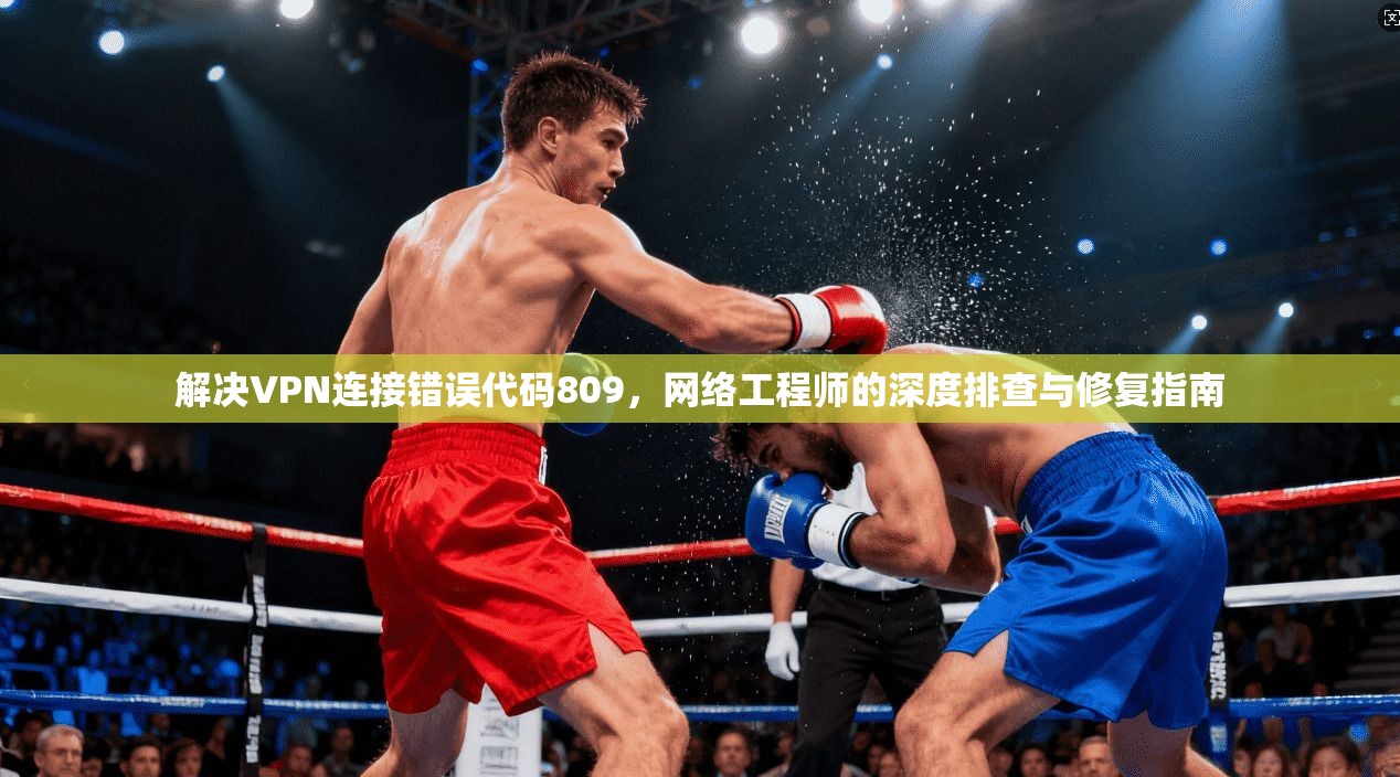 解决VPN连接错误代码809,网络工程师的深度排查与修复指南 解决VPN连接错误代码809,网络工程师的深度排查与修复指南