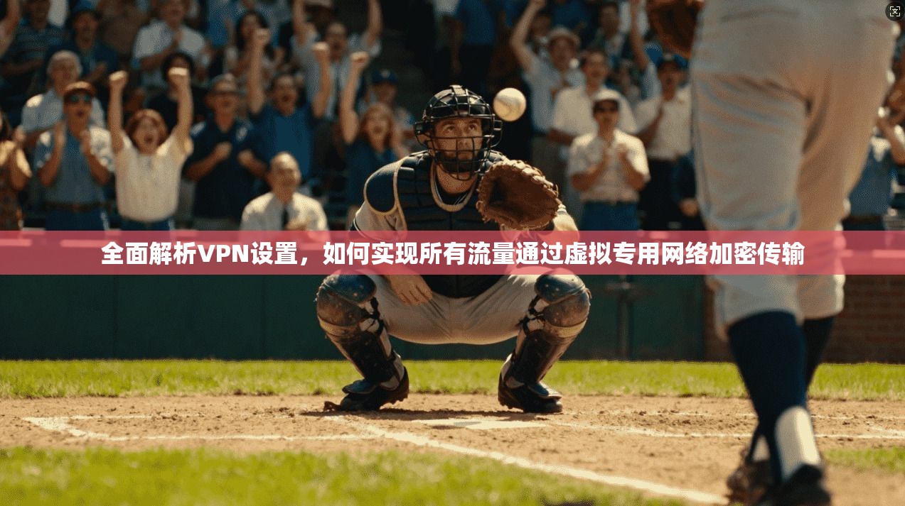 全面解析VPN设置,如何实现所有流量通过虚拟专用网络加密传输 全面解析VPN设置,如何实现所有流量通过虚拟专用网络加密传输