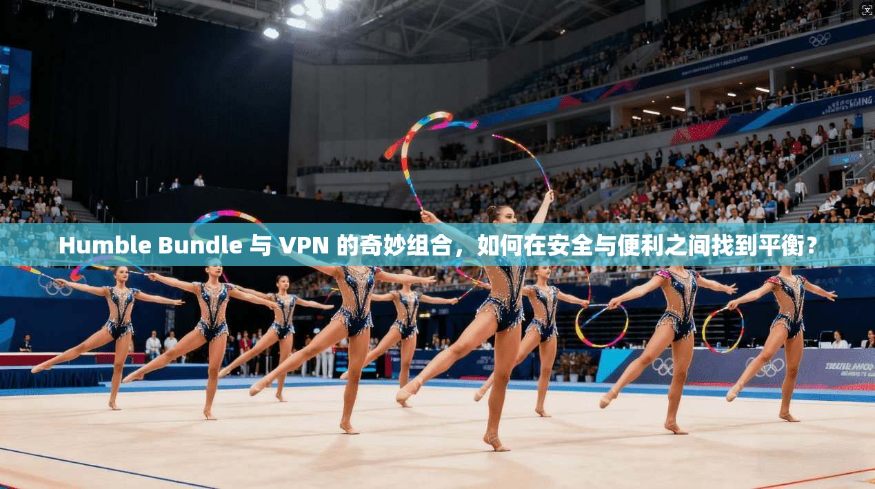 Humble Bundle 与 VPN 的奇妙组合,如何在安全与便利之间找到平衡? Humble Bundle 与 VPN 的奇妙组合,如何在安全与便利之间找到平衡?
