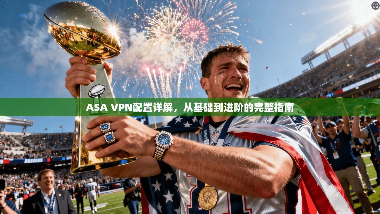 ASA VPN配置详解,从基础到进阶的完整指南 ASA VPN配置详解,从基础到进阶的完整指南