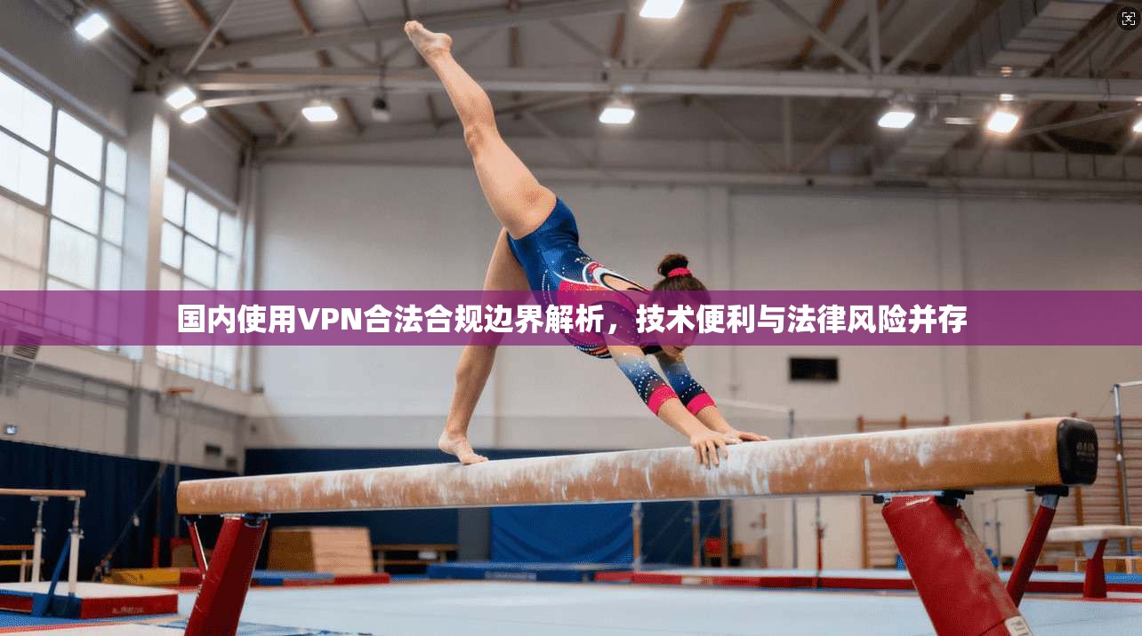 国内使用VPN合法合规边界解析,技术便利与法律风险并存 国内使用VPN合法合规边界解析,技术便利与法律风险并存