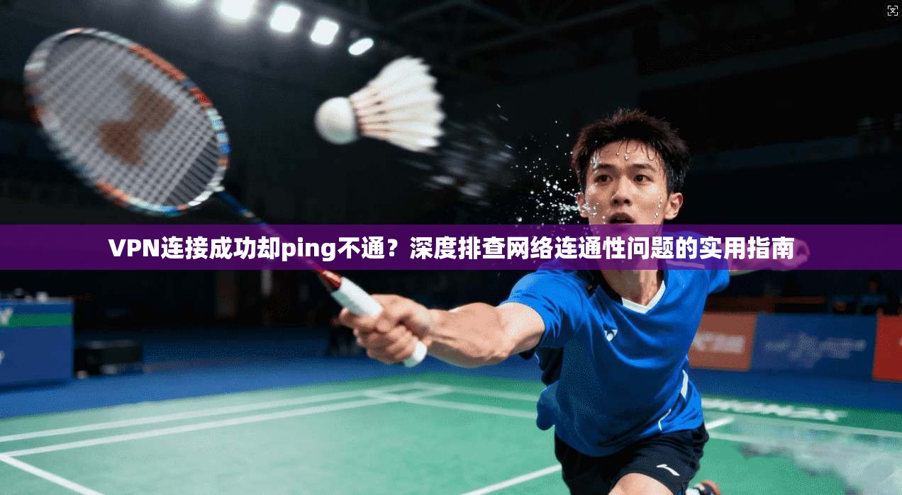 VPN连接成功却ping不通?深度排查网络连通性问题的实用指南 VPN连接成功却ping不通?深度排查网络连通性问题的实用指南