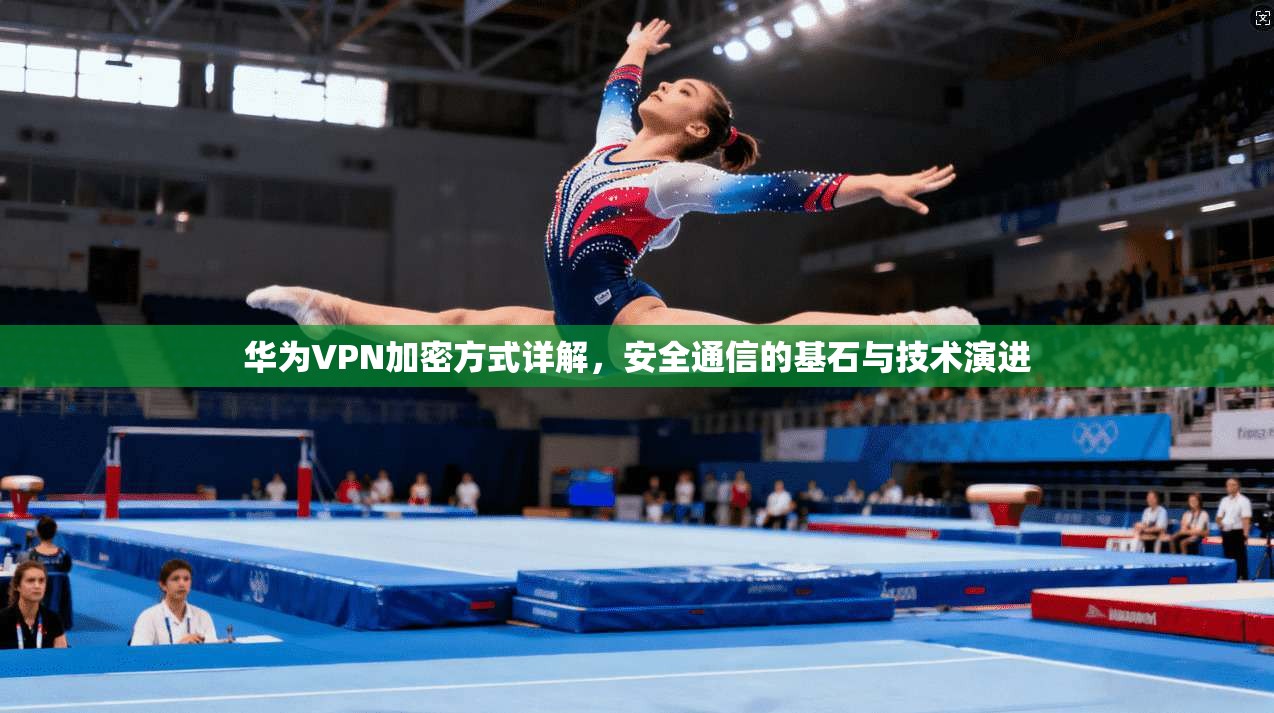 华为VPN加密方式详解,安全通信的基石与技术演进 华为VPN加密方式详解,安全通信的基石与技术演进